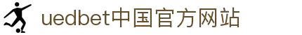 UEDBET(中国)有限公司官网